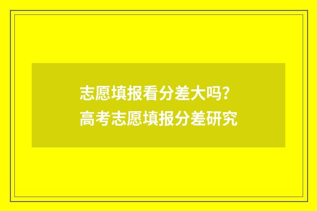 志愿填报看分差大吗？高考志愿填报分差研究