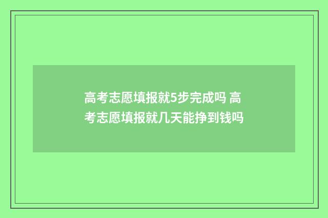 高考志愿填报就5步完成吗 高考志愿填报就几天能挣到钱吗