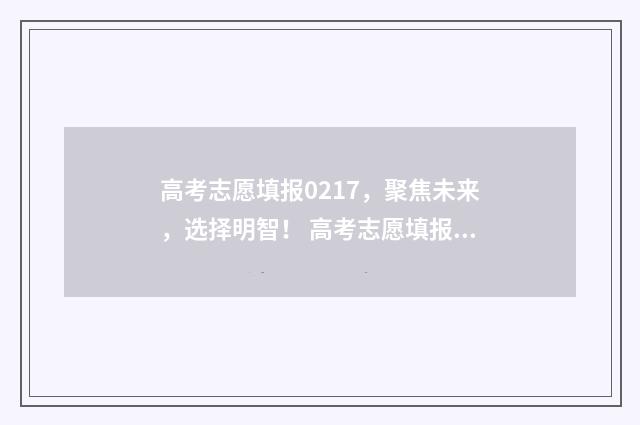 高考志愿填报0217，聚焦未来，选择明智！ 高考志愿填报服务平台