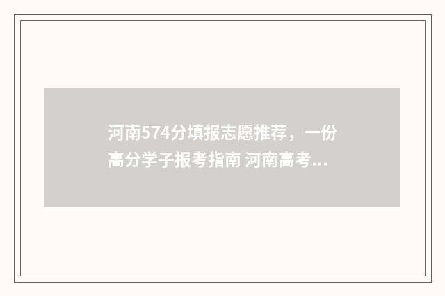 河南574分填报志愿推荐，一份高分学子报考指南 河南高考分数577报什么学校