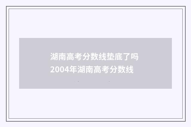 湖南高考分数线垫底了吗 2004年湖南高考分数线