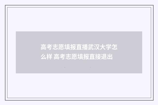 高考志愿填报直播武汉大学怎么样 高考志愿填报直接退出