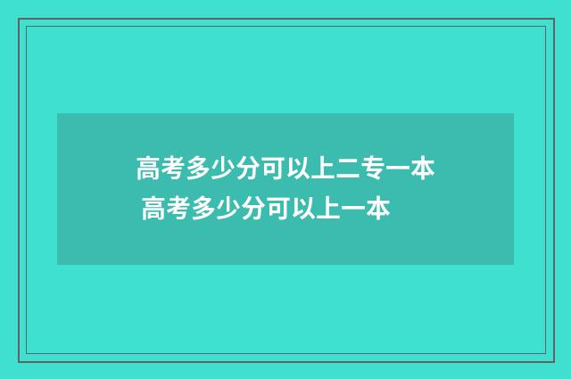 高考多少分可以上二专一本 高考多少分可以上一本