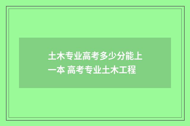 土木专业高考多少分能上一本 高考专业土木工程