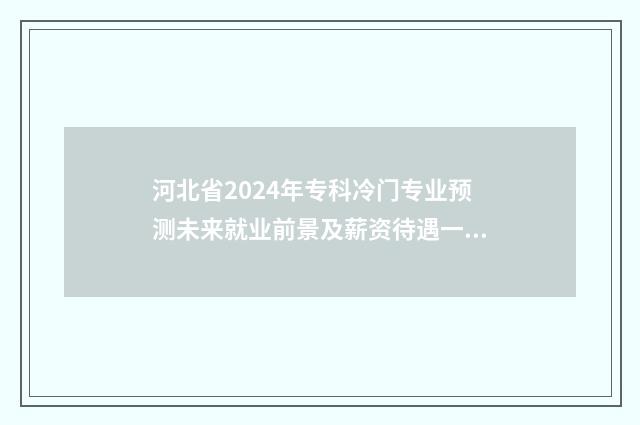 河北省2024年专科冷门专业预测未来就业前景及薪资待遇一览 河北省2024年专升本招生计划