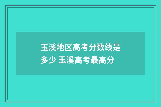 玉溪地区高考分数线是多少 玉溪高考最高分