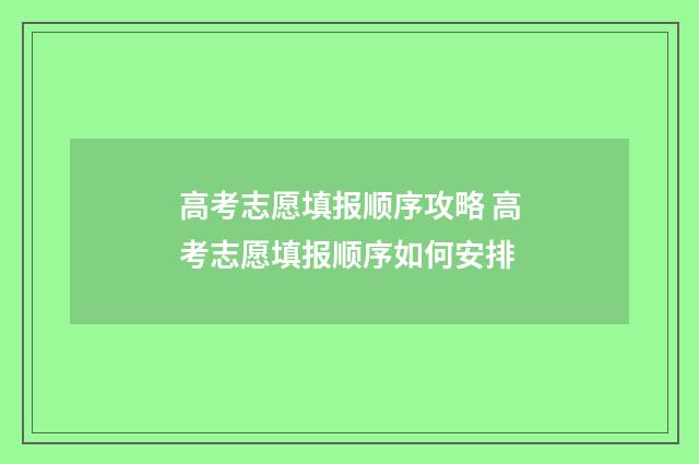 高考志愿填报顺序攻略 高考志愿填报顺序如何安排