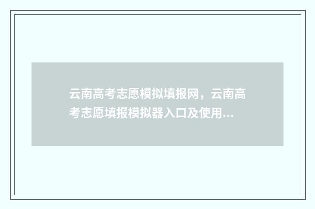 云南高考志愿模拟填报网，云南高考志愿填报模拟器入口及使用指南 云南高考志愿模拟