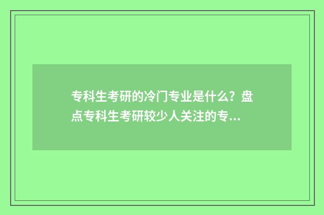 专科生考研的冷门专业是什么?盘点专科生考研较少人关注的专业领域 专科考研现实吗?