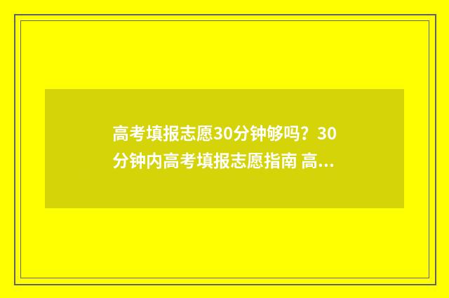 高考填报志愿30分钟够吗？30分钟内高考填报志愿指南 高考填报志愿30号填好,还是1号填好