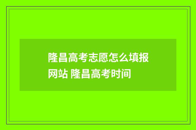 隆昌高考志愿怎么填报网站 隆昌高考时间