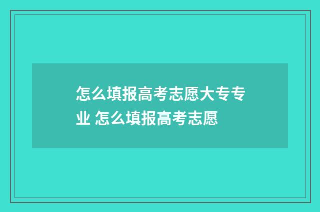 怎么填报高考志愿大专专业 怎么填报高考志愿