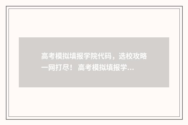 高考模拟填报学院代码，选校攻略一网打尽！ 高考模拟填报学校代号怎么填