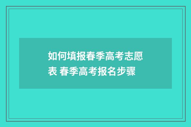 如何填报春季高考志愿表 春季高考报名步骤