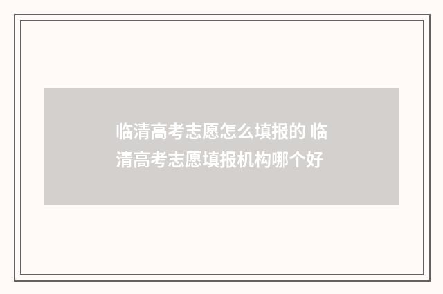 临清高考志愿怎么填报的 临清高考志愿填报机构哪个好