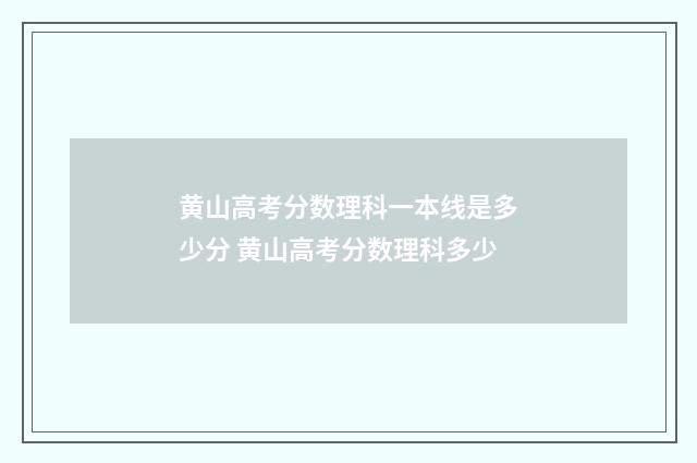 黄山高考分数理科一本线是多少分 黄山高考分数理科多少