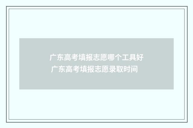 广东高考填报志愿哪个工具好 广东高考填报志愿录取时间