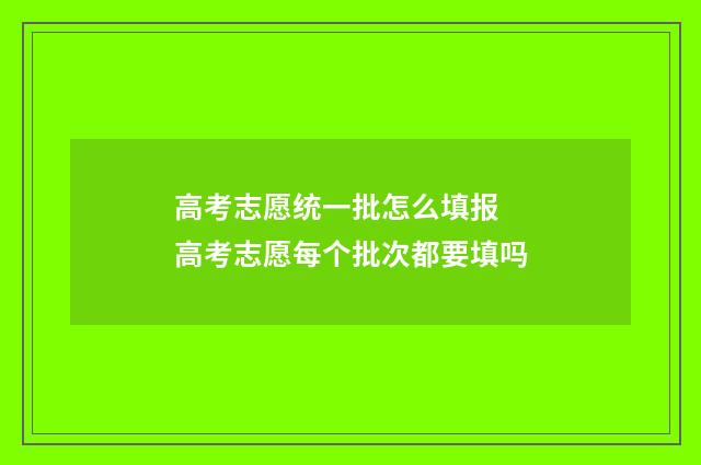 高考志愿统一批怎么填报 高考志愿每个批次都要填吗