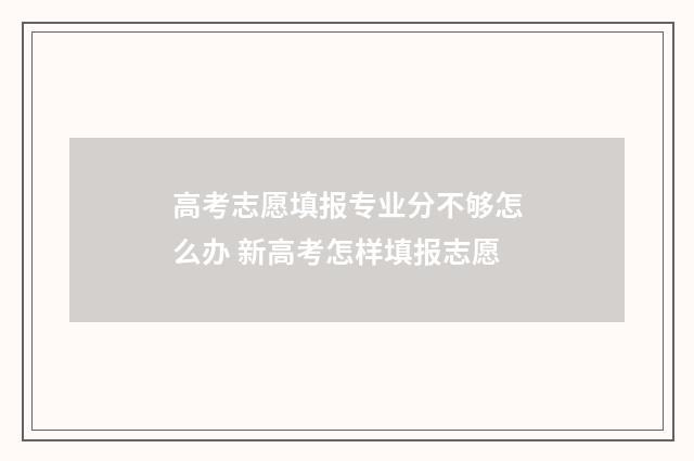 高考志愿填报专业分不够怎么办 新高考怎样填报志愿