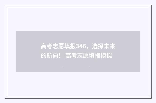 高考志愿填报346,选择未来的航向! 高考志愿填报模拟