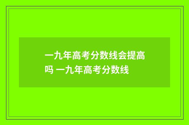 一九年高考分数线会提高吗 一九年高考分数线