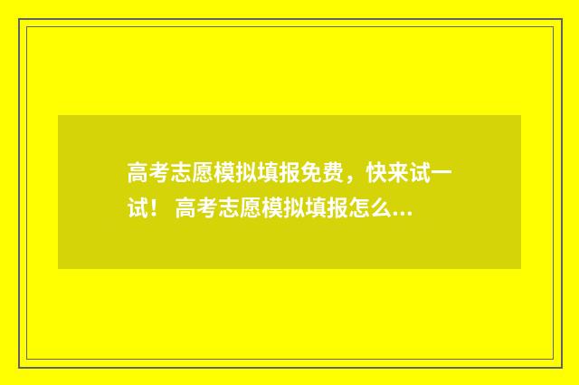 高考志愿模拟填报免费，快来试一试！ 高考志愿模拟填报怎么填报的