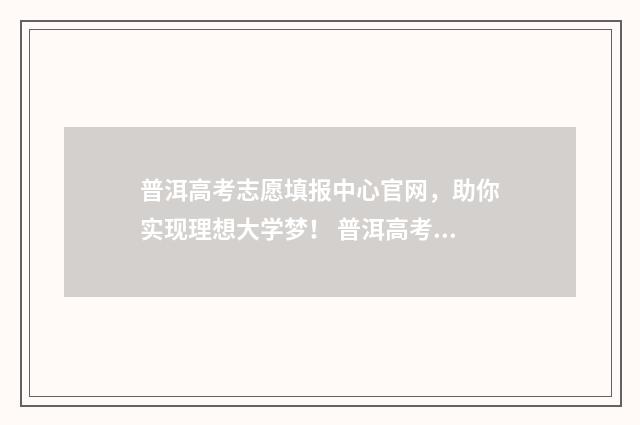 普洱高考志愿填报中心官网,助你实现理想大学梦! 普洱高考喜报