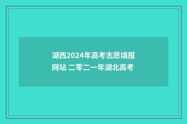 湖西2024年高考志愿填报网站 二零二一年湖北高考