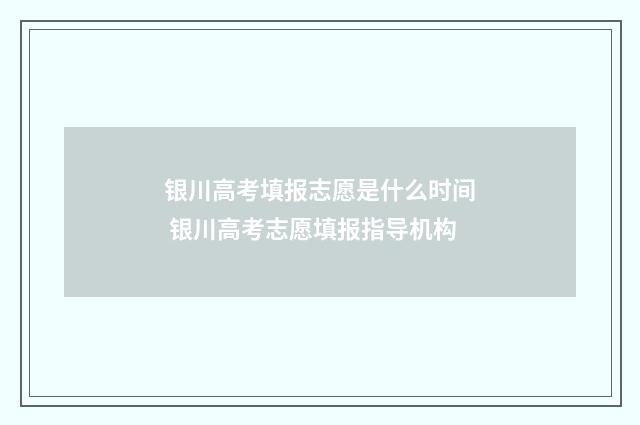 银川高考填报志愿是什么时间 银川高考志愿填报指导机构