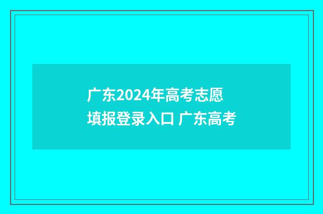 广东2024年高考志愿填报登录入口 广东高考