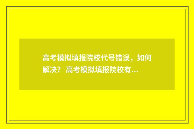 高考模拟填报院校代号错误,如何解决? 高考模拟填报院校有哪些
