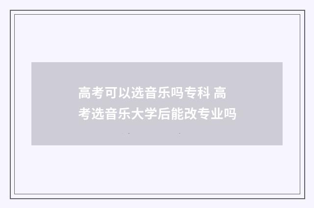 高考可以选音乐吗专科 高考选音乐大学后能改专业吗