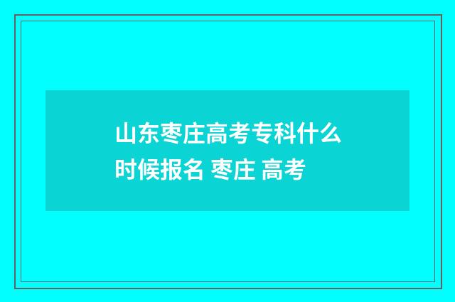 山东枣庄高考专科什么时候报名 枣庄 高考