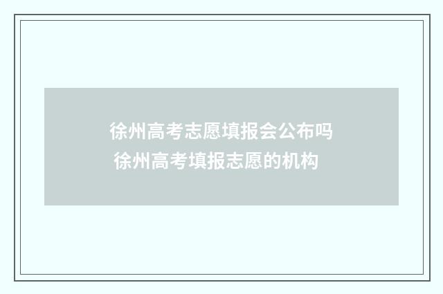 徐州高考志愿填报会公布吗 徐州高考填报志愿的机构