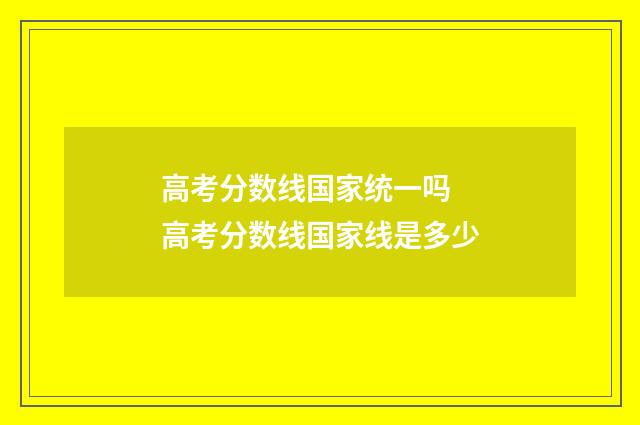高考分数线国家统一吗 高考分数线国家线是多少