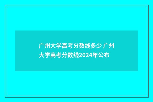广州大学高考分数线多少 广州大学高考分数线2024年公布