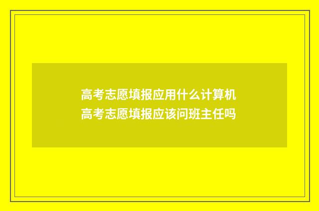 高考志愿填报应用什么计算机 高考志愿填报应该问班主任吗