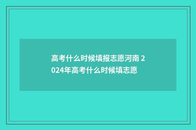 高考什么时候填报志愿河南 2024年高考什么时候填志愿