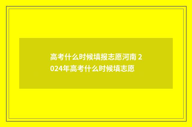 高考什么时候填报志愿河南 2024年高考什么时候填志愿