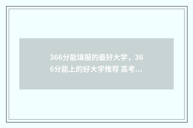 366分能填报的最好大学,366分能上的好大学推荐 高考成绩366分可以上什么大学