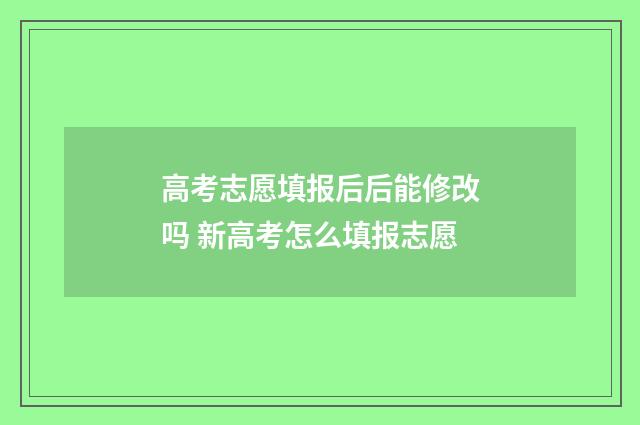 高考志愿填报后后能修改吗 新高考怎么填报志愿