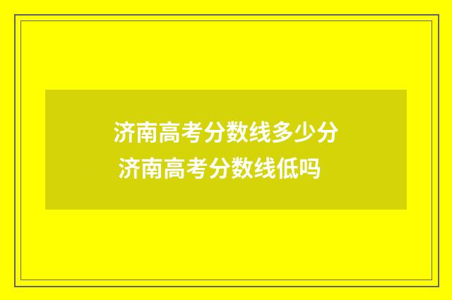 济南高考分数线多少分 济南高考分数线低吗