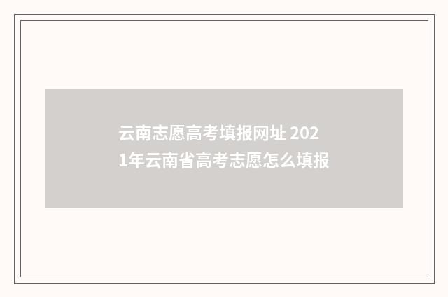 云南志愿高考填报网址 2021年云南省高考志愿怎么填报