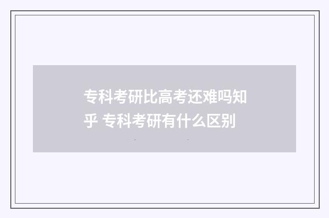专科考研比高考还难吗知乎 专科考研有什么区别