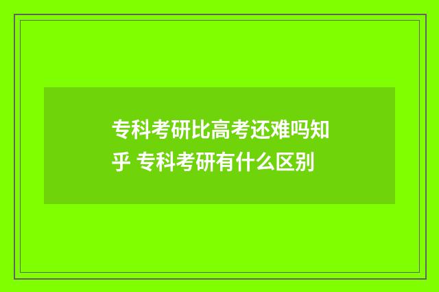 专科考研比高考还难吗知乎 专科考研有什么区别