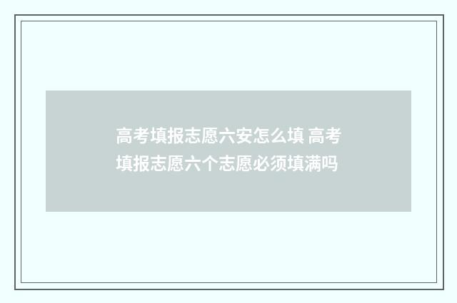 高考填报志愿六安怎么填 高考填报志愿六个志愿必须填满吗