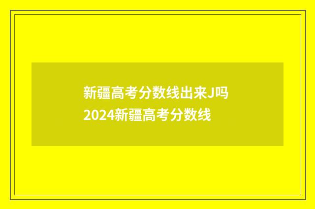 新疆高考分数线出来J吗 2024新疆高考分数线