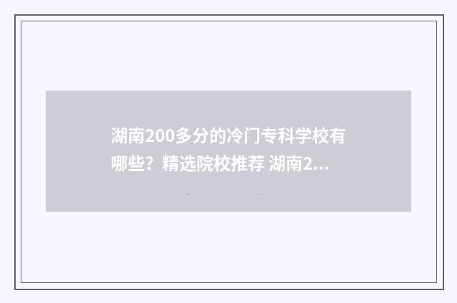 湖南200多分的冷门专科学校有哪些？精选院校推荐 湖南2021年高考200多分,能上什么大专