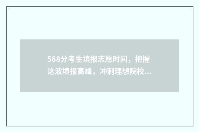 588分考生填报志愿时间，把握这波填报高峰，冲刺理想院校！ 高考分数588意味着什么?