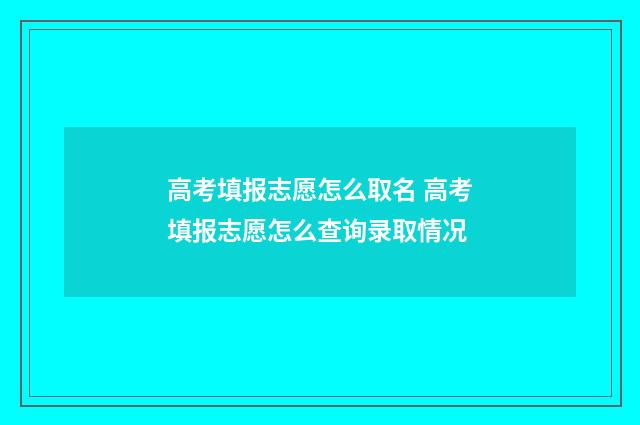 高考填报志愿怎么取名 高考填报志愿怎么查询录取情况